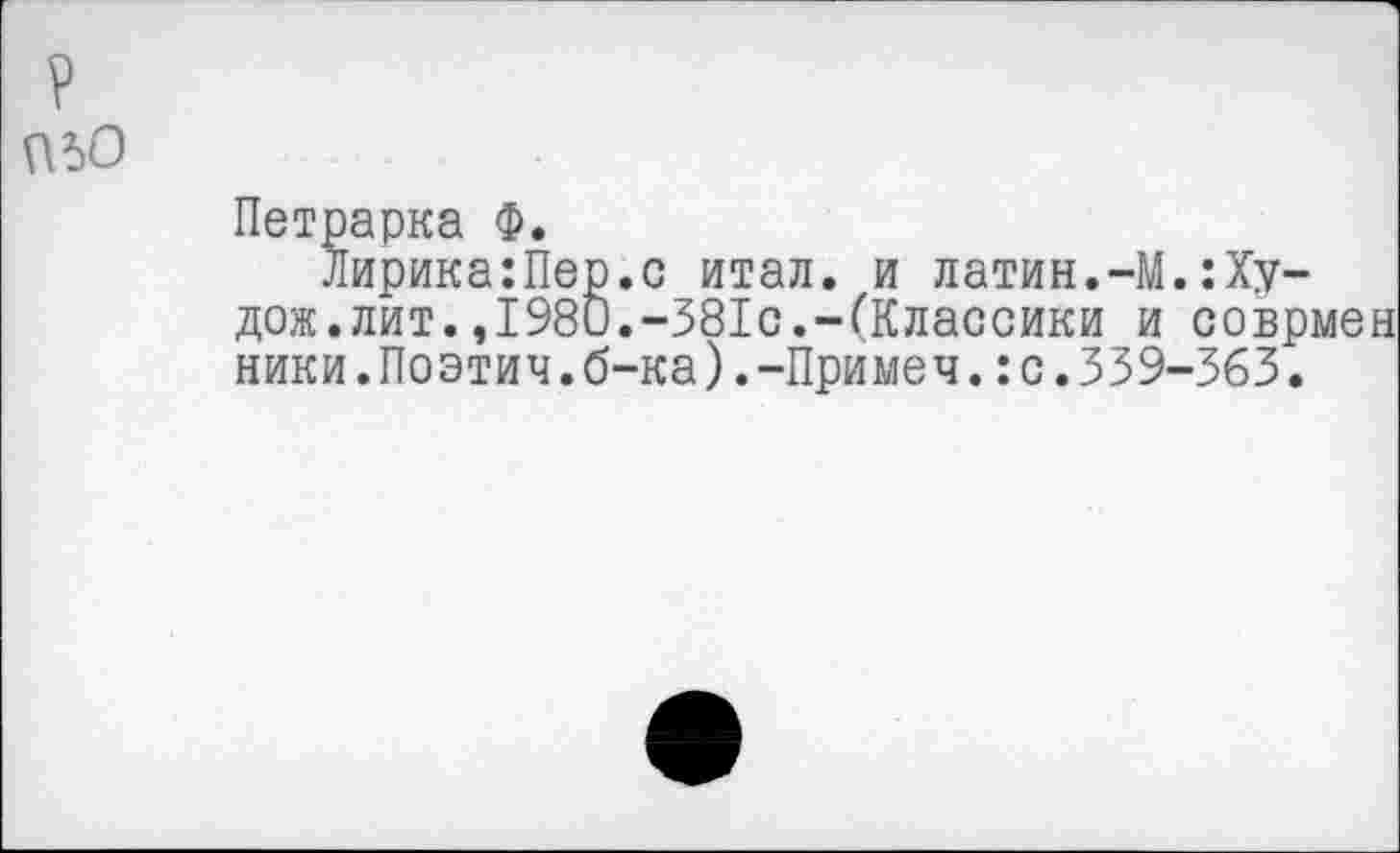 ﻿П50
Петрарка Ф.
Лирика:Пер.с итал. и латин.-М.:Ху-дож.лит. ,1980.-381с.-(Классики и соврмен ники.Поэтич.б-ка).-Примеч.:с.339-363.